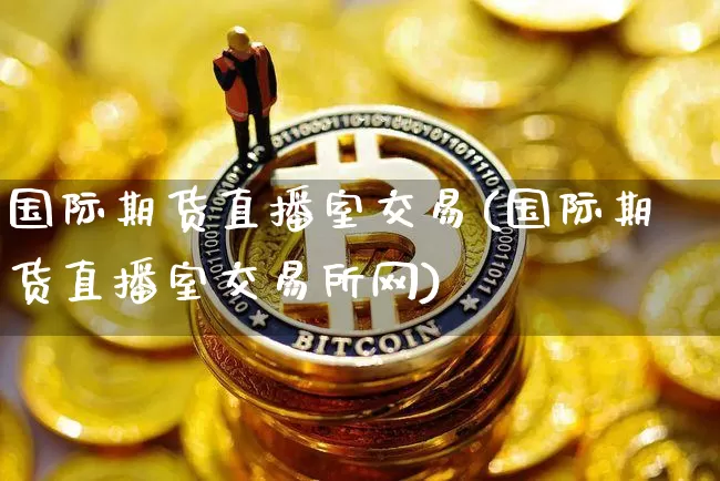 国际期货直播室交易(国际期货直播室交易所网)_https://www.huakunhengjia.com_金融资讯_第1张