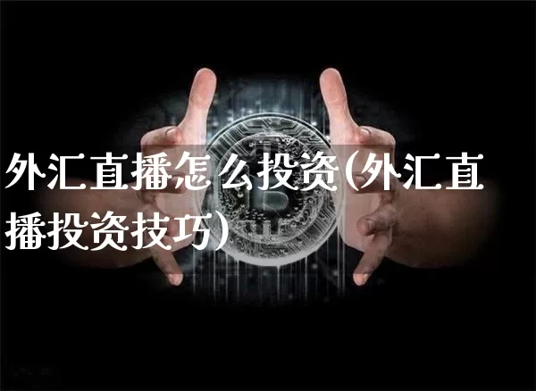 外汇直播怎么投资(外汇直播投资技巧)_https://www.huakunhengjia.com_股票资讯_第1张