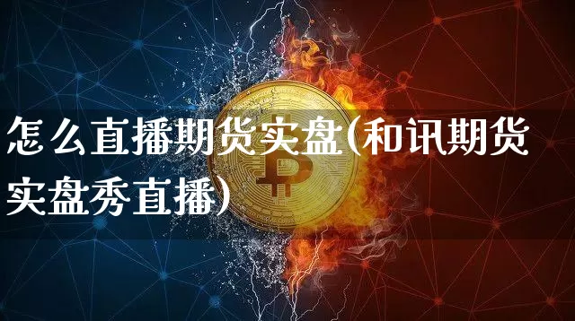 怎么直播期货实盘(和讯期货实盘秀直播)_https://www.huakunhengjia.com_期货资讯_第1张