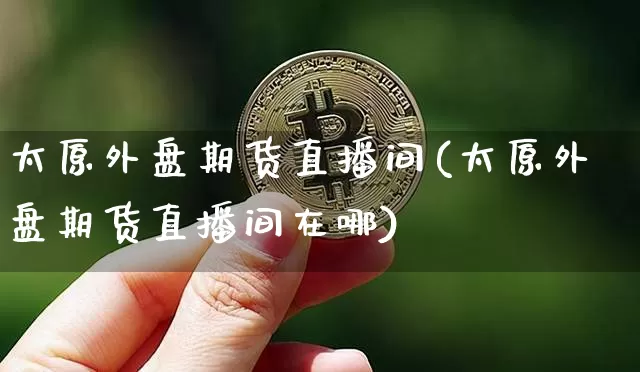 太原外盘期货直播间(太原外盘期货直播间在哪)_https://www.huakunhengjia.com_期货资讯_第1张