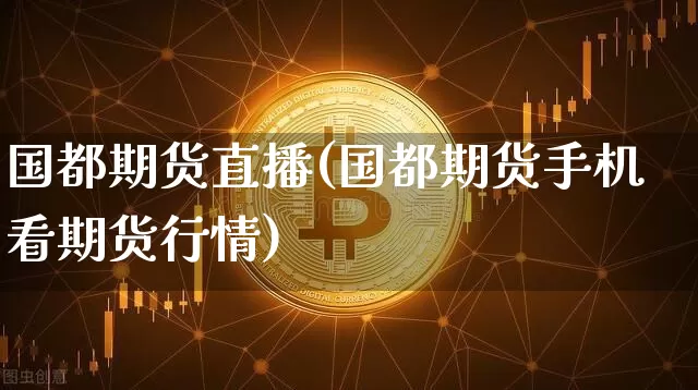 国都期货直播(国都期货手机看期货行情)_https://www.huakunhengjia.com_财经资讯_第1张