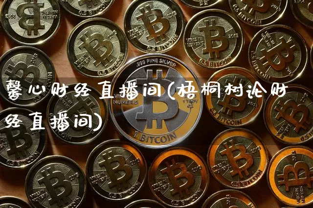 馨心财经直播间(梧桐树论财经直播间)_https://www.huakunhengjia.com_财经资讯_第1张