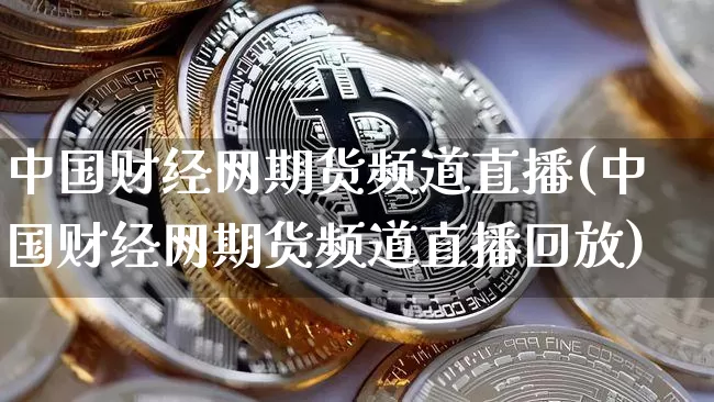 中国财经网期货频道直播(中国财经网期货频道直播回放)_https://www.huakunhengjia.com_财经资讯_第1张