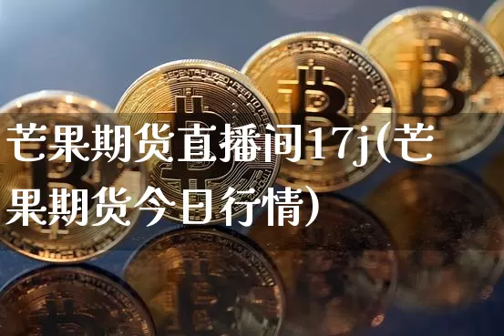 芒果期货直播间17j(芒果期货今日行情)_https://www.huakunhengjia.com_财经资讯_第1张