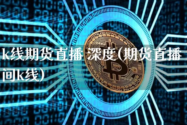 k线期货直播 深度(期货直播间k线)_https://www.huakunhengjia.com_金融资讯_第1张