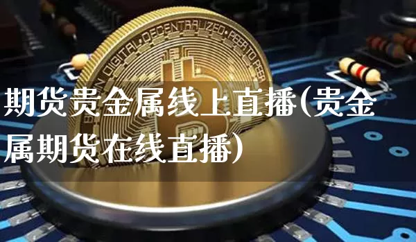 期货贵金属线上直播(贵金属期货在线直播)_https://www.huakunhengjia.com_期货资讯_第1张