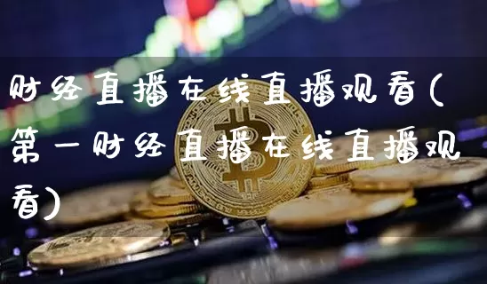 财经直播在线直播观看(第一财经直播在线直播观看)_https://www.huakunhengjia.com_财经资讯_第1张