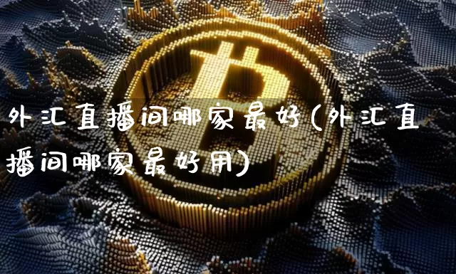 外汇直播间哪家最好(外汇直播间哪家最好用)_https://www.huakunhengjia.com_金融资讯_第1张