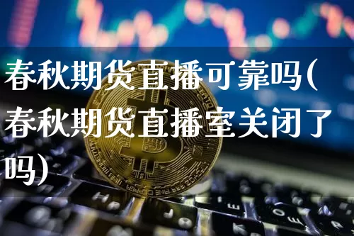春秋期货直播可靠吗(春秋期货直播室关闭了吗)_https://www.huakunhengjia.com_期货资讯_第1张