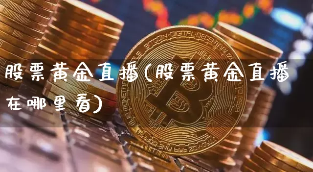 股票黄金直播(股票黄金直播在哪里看)_https://www.huakunhengjia.com_金融资讯_第1张