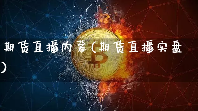 期货直播内幕(期货直播实盘)_https://www.huakunhengjia.com_期货资讯_第1张