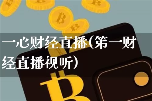 一心财经直播(笫一财经直播视听)_https://www.huakunhengjia.com_期货资讯_第1张