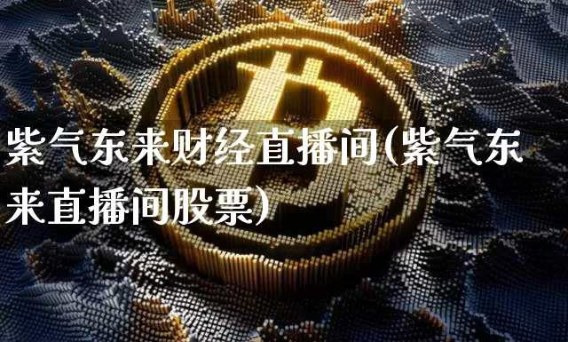 紫气东来财经直播间(紫气东来直播间股票)_https://www.huakunhengjia.com_金融资讯_第1张