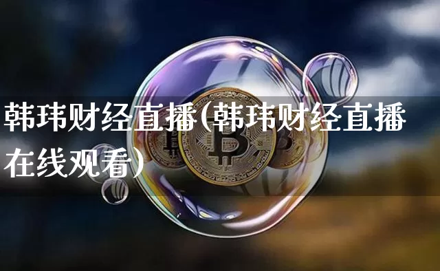 韩玮财经直播(韩玮财经直播在线观看)_https://www.huakunhengjia.com_期货资讯_第1张