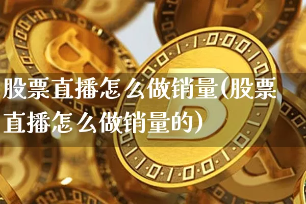 股票直播怎么做销量(股票直播怎么做销量的)_https://www.huakunhengjia.com_股票资讯_第1张