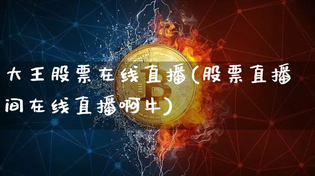 大王股票在线直播(股票直播间在线直播啊牛)_https://www.huakunhengjia.com_期货资讯_第1张