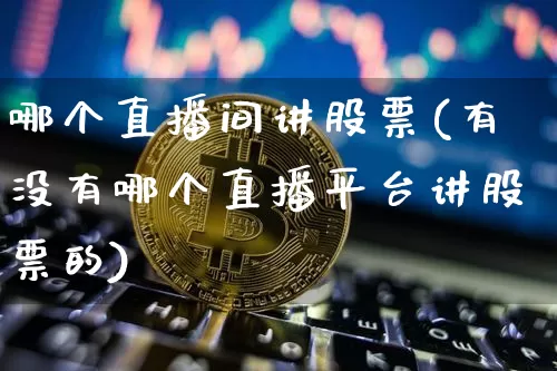 哪个直播间讲股票(有没有哪个直播平台讲股票的)_https://www.huakunhengjia.com_期货资讯_第1张