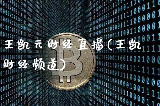 王凯元财经直播(王凯财经频道)_https://www.huakunhengjia.com_财经资讯_第1张