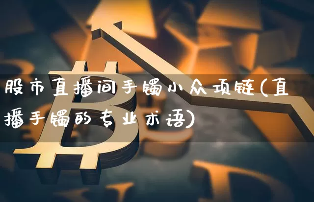 股市直播间手镯小众项链(直播手镯的专业术语)_https://www.huakunhengjia.com_财经资讯_第1张