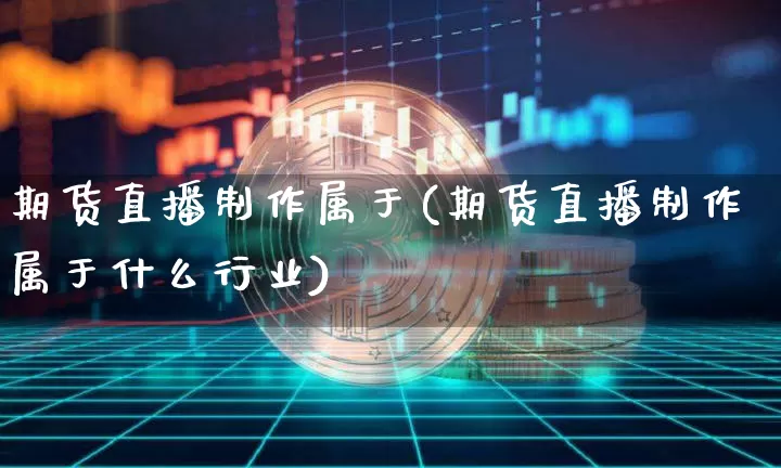 期货直播制作属于(期货直播制作属于什么行业)_https://www.huakunhengjia.com_股票资讯_第1张