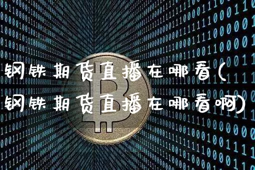 钢铁期货直播在哪看(钢铁期货直播在哪看啊)_https://www.huakunhengjia.com_期货资讯_第1张