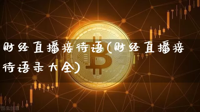财经直播接待语(财经直播接待语录大全)_https://www.huakunhengjia.com_财经资讯_第1张