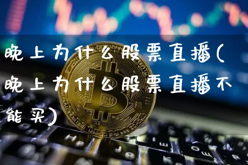 晚上为什么股票直播(晚上为什么股票直播不能买)_https://www.huakunhengjia.com_财经资讯_第1张