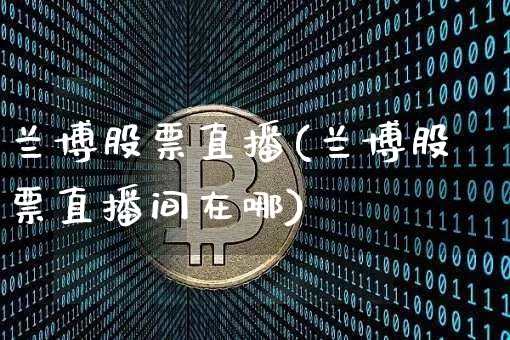 兰博股票直播(兰博股票直播间在哪)_https://www.huakunhengjia.com_财经资讯_第1张