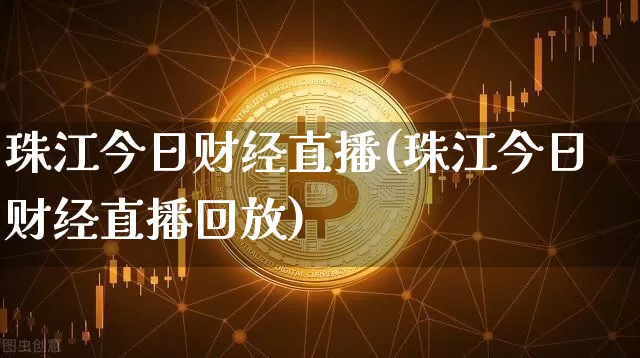 珠江今日财经直播(珠江今日财经直播回放)_https://www.huakunhengjia.com_期货资讯_第1张
