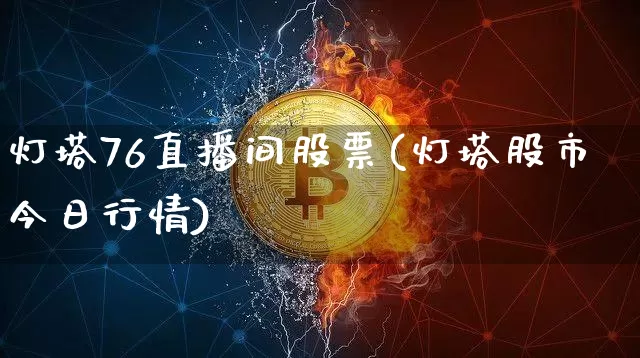 灯塔76直播间股票(灯塔股市今日行情)_https://www.huakunhengjia.com_财经资讯_第1张
