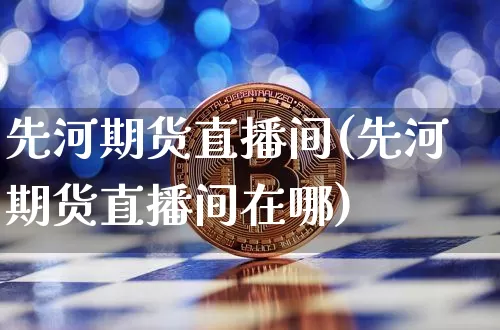 先河期货直播间(先河期货直播间在哪)_https://www.huakunhengjia.com_股票资讯_第1张