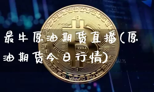 最牛原油期货直播(原油期货今日行情)_https://www.huakunhengjia.com_股票资讯_第1张