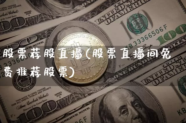 股票荐股直播(股票直播间免费推荐股票)_https://www.huakunhengjia.com_金融资讯_第1张
