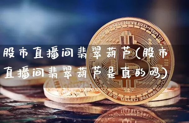 股市直播间翡翠葫芦(股市直播间翡翠葫芦是真的吗)_https://www.huakunhengjia.com_股票资讯_第1张