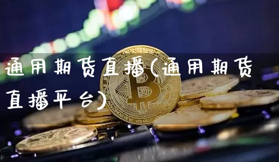 通用期货直播(通用期货直播平台)_https://www.huakunhengjia.com_财经资讯_第1张