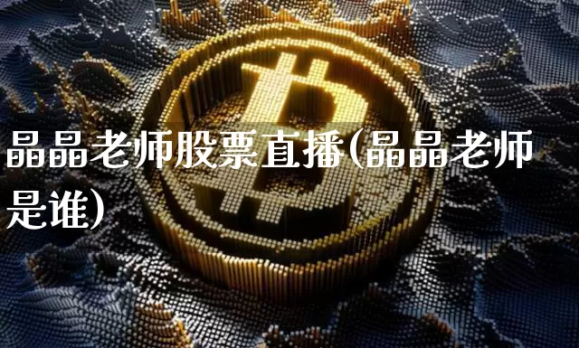 晶晶老师股票直播(晶晶老师是谁)_https://www.huakunhengjia.com_金融资讯_第1张