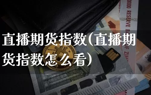 直播期货指数(直播期货指数怎么看)_https://www.huakunhengjia.com_股票资讯_第1张