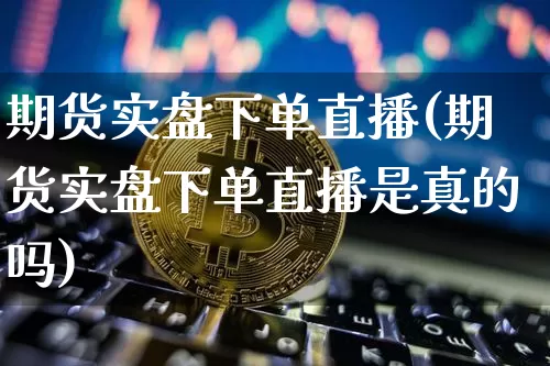 期货实盘下单直播(期货实盘下单直播是真的吗)_https://www.huakunhengjia.com_财经资讯_第1张