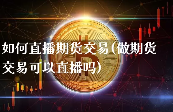 如何直播期货交易(做期货交易可以直播吗)_https://www.huakunhengjia.com_股票资讯_第1张