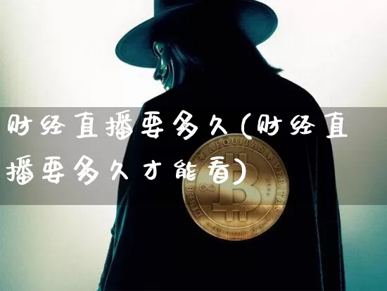 财经直播要多久(财经直播要多久才能看)_https://www.huakunhengjia.com_股票资讯_第1张
