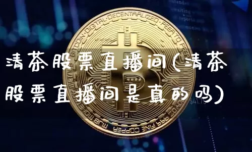 清茶股票直播间(清茶股票直播间是真的吗)_https://www.huakunhengjia.com_期货资讯_第1张