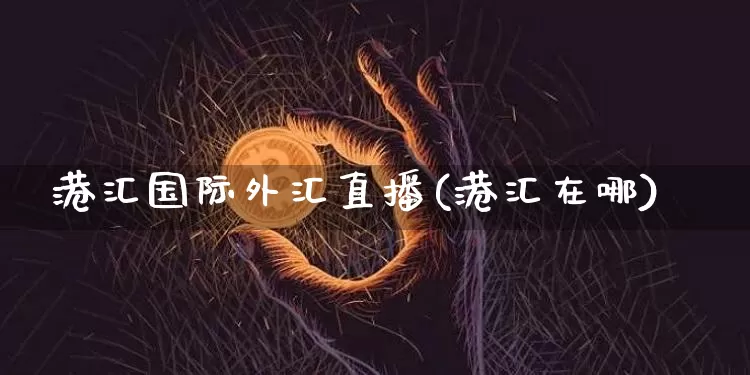 港汇国际外汇直播(港汇在哪)_https://www.huakunhengjia.com_财经资讯_第1张