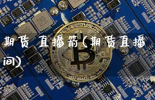 期货 直播箭(期货直播间)_https://www.huakunhengjia.com_财经资讯_第1张