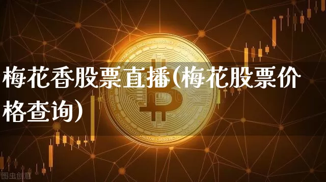 梅花香股票直播(梅花股票价格查询)_https://www.huakunhengjia.com_期货资讯_第1张