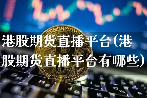 港股期货直播平台(港股期货直播平台有哪些)_https://www.huakunhengjia.com_财经资讯_第1张