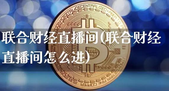 联合财经直播间(联合财经直播间怎么进)_https://www.huakunhengjia.com_财经资讯_第1张