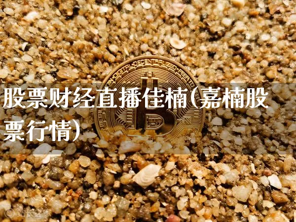 股票财经直播佳楠(嘉楠股票行情)_https://www.huakunhengjia.com_金融资讯_第1张