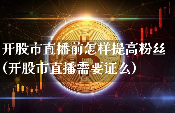 开股市直播前怎样提高粉丝(开股市直播需要证么)_https://www.huakunhengjia.com_股票资讯_第1张