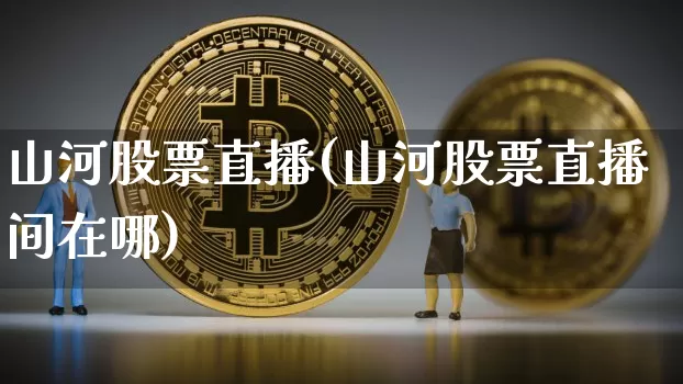 山河股票直播(山河股票直播间在哪)_https://www.huakunhengjia.com_期货资讯_第1张