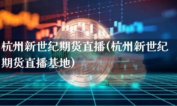 杭州新世纪期货直播(杭州新世纪期货直播基地)_https://www.huakunhengjia.com_金融资讯_第1张